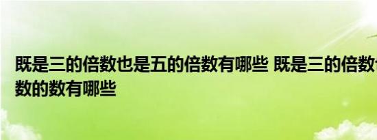 既是三的倍数也是五的倍数有哪些 既是三的倍数也是五的倍数的数有哪些 