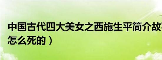 中国古代四大美女之西施生平简介故事（西施怎么死的）