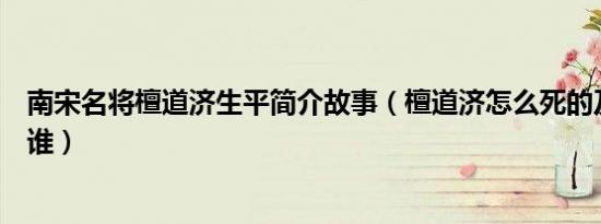 南宋名将檀道济生平简介故事（檀道济怎么死的及檀道济是谁）