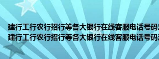 建行工行农行招行等各大银行在线客服电话号码汇总大全（建行工行农行招行等各大银行在线客服电话号码汇总大全）