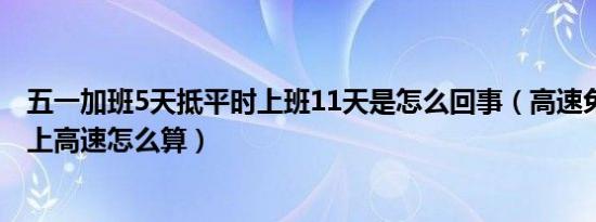 五一加班5天抵平时上班11天是怎么回事（高速免费12点前上高速怎么算）