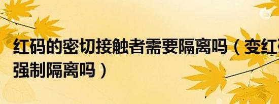 红码的密切接触者需要隔离吗（变红码的人会强制隔离吗）