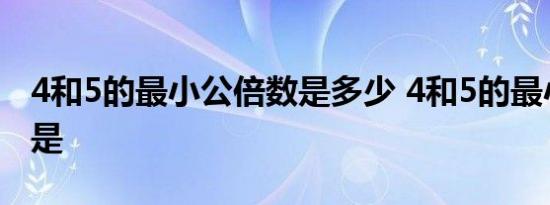 4和5的最小公倍数是多少 4和5的最小公倍数是 