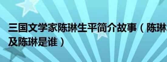 三国文学家陈琳生平简介故事（陈琳怎么死的及陈琳是谁）