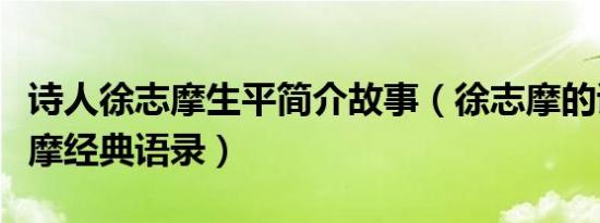 诗人徐志摩生平简介故事（徐志摩的诗及徐志摩经典语录）