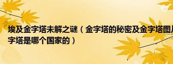 埃及金字塔未解之谜（金字塔的秘密及金字塔图片及埃及金字塔是哪个国家的）