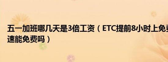 五一加班哪几天是3倍工资（ETC提前8小时上免费之前上高速能免费吗）