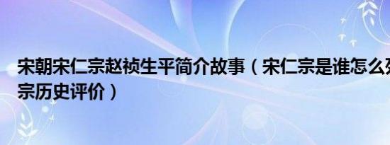 宋朝宋仁宗赵祯生平简介故事（宋仁宗是谁怎么死的及宋仁宗历史评价）