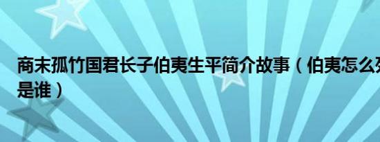 商末孤竹国君长子伯夷生平简介故事（伯夷怎么死的及伯夷是谁）