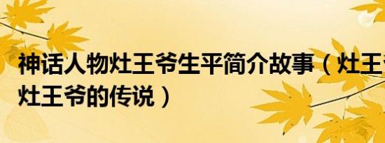 神话人物灶王爷生平简介故事（灶王爷是谁及灶王爷的传说）