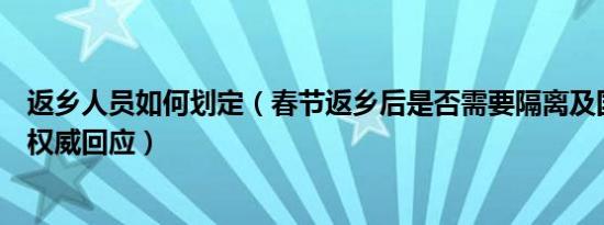 返乡人员如何划定（春节返乡后是否需要隔离及国家卫健委权威回应）