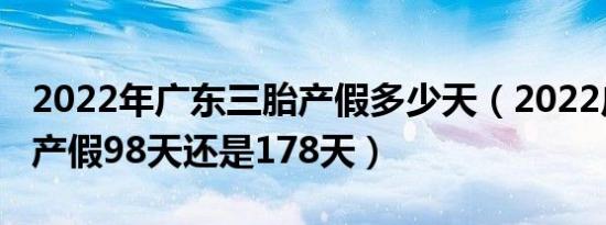 2022年广东三胎产假多少天（2022广东三胎产假98天还是178天）