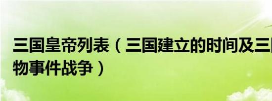 三国皇帝列表（三国建立的时间及三国历史人物事件战争）