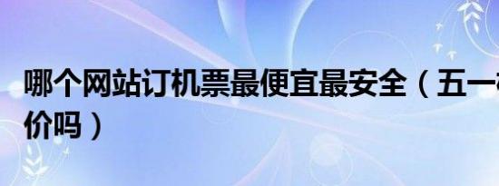 哪个网站订机票最便宜最安全（五一机票会涨价吗）