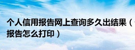 个人信用报告网上查询多久出结果（个人信用报告怎么打印）