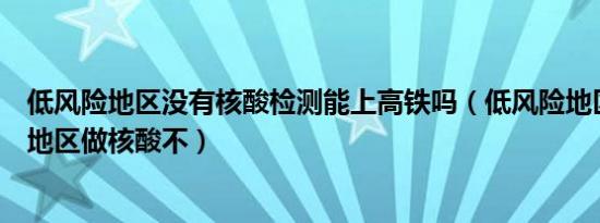 低风险地区没有核酸检测能上高铁吗（低风险地区去低风险地区做核酸不）