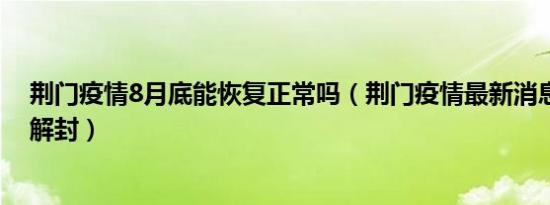 荆门疫情8月底能恢复正常吗（荆门疫情最新消息什么时候解封）