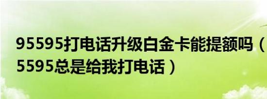 95595打电话升级白金卡能提额吗（为什么95595总是给我打电话）