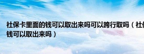 社保卡里面的钱可以取出来吗可以跨行取吗（社保卡里面的钱可以取出来吗）