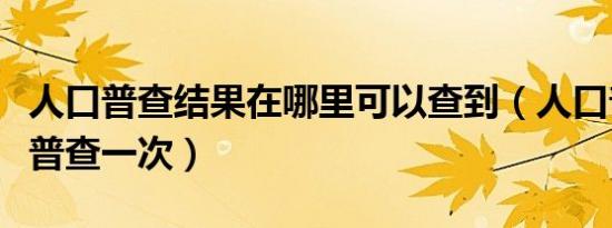 人口普查结果在哪里可以查到（人口普查几年普查一次）