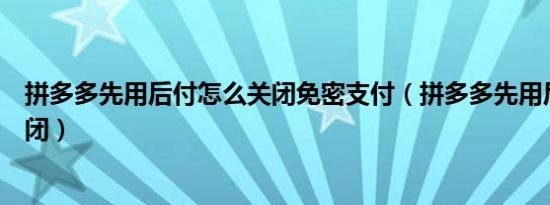 拼多多先用后付怎么关闭免密支付（拼多多先用后付怎么关闭）