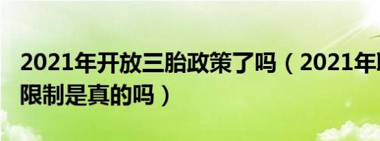 2021年开放三胎政策了吗（2021年取消生育限制是真的吗）