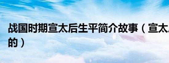 战国时期宣太后生平简介故事（宣太后怎么死的）