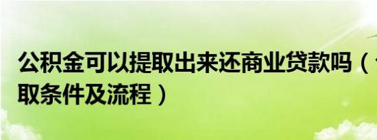 公积金可以提取出来还商业贷款吗（公积金提取条件及流程）