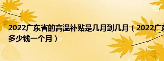 2022广东省的高温补贴是几月到几月（2022广东高温补贴多少钱一个月）