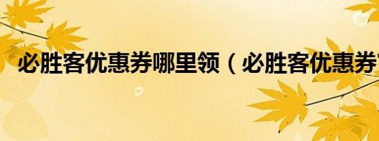 必胜客优惠券哪里领（必胜客优惠券官网）