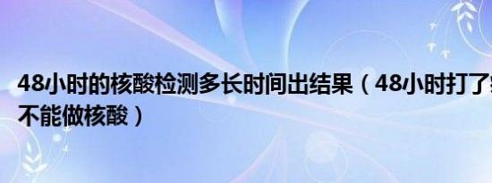 48小时的核酸检测多长时间出结果（48小时打了疫苗为什么不能做核酸）