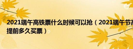 2021端午高铁票什么时候可以抢（2021端午节高铁票可以提前多久买票）