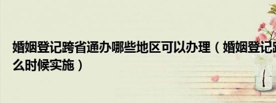 婚姻登记跨省通办哪些地区可以办理（婚姻登记跨省通办什么时候实施）