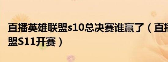 直播英雄联盟s10总决赛谁赢了（直播 英雄联盟S11开赛）