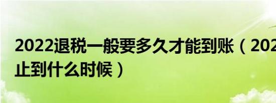 2022退税一般要多久才能到账（2022退税截止到什么时候）