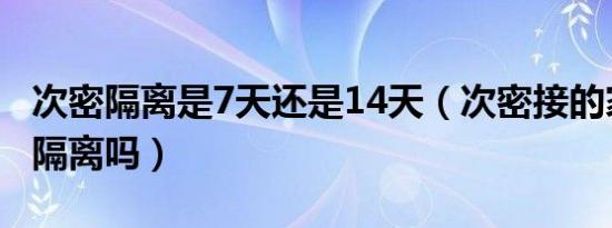 次密隔离是7天还是14天（次密接的家人需要隔离吗）