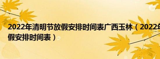 2022年清明节放假安排时间表广西玉林（2022年清明节放假安排时间表）