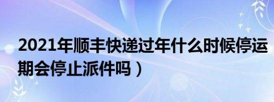 2021年顺丰快递过年什么时候停运（春节假期会停止派件吗）