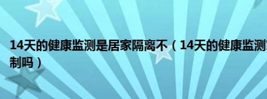 14天的健康监测是居家隔离不（14天的健康监测家人会受限制吗）