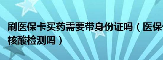 刷医保卡买药需要带身份证吗（医保卡可以做核酸检测吗）