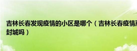 吉林长春发现疫情的小区是哪个（吉林长春疫情严不严重会封城吗）