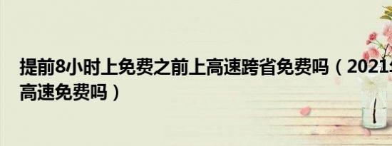 提前8小时上免费之前上高速跨省免费吗（2021年4月30日高速免费吗）