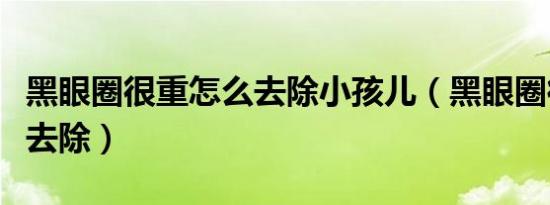 黑眼圈很重怎么去除小孩儿（黑眼圈很重怎么去除）