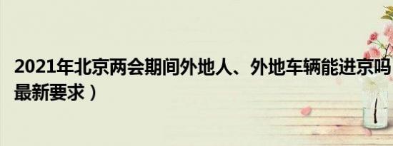 2021年北京两会期间外地人、外地车辆能进京吗（两会进京最新要求）