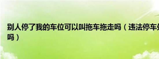 别人停了我的车位可以叫拖车拖走吗（违法停车处罚要扣分吗）