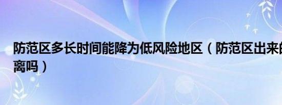 防范区多长时间能降为低风险地区（防范区出来的人需要隔离吗）