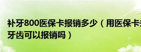 补牙800医保卡报销多少（用医保卡去医院看牙齿可以报销吗）