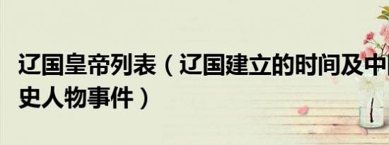 辽国皇帝列表（辽国建立的时间及中国辽国历史人物事件）