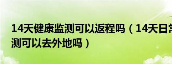 14天健康监测可以返程吗（14天日常健康监测可以去外地吗）