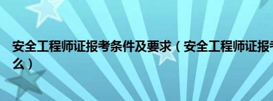 安全工程师证报考条件及要求（安全工程师证报考条件是什么）